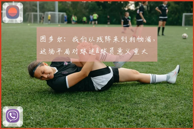 图多尔：我们以残阵来到利物浦，这场平局对球迷&球员意义重大