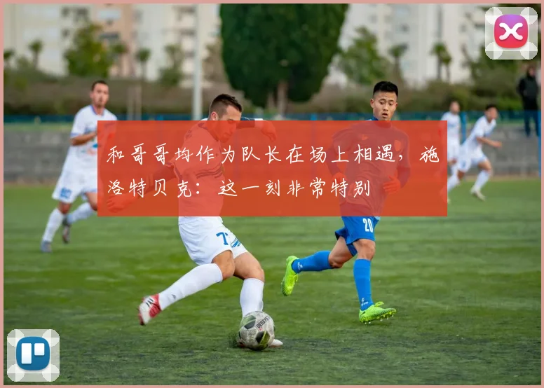 和哥哥均作为队长在场上相遇，施洛特贝克：这一刻非常特别