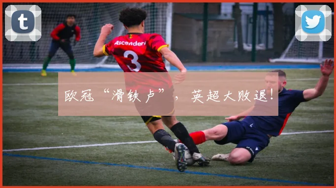 欧冠“滑铁卢”，英超大败退！